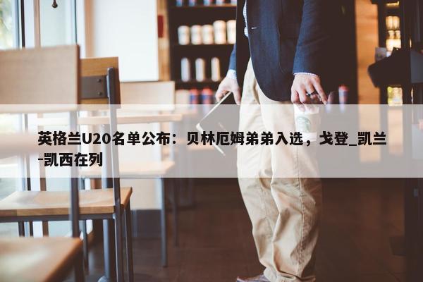 英格兰U20名单公布：贝林厄姆弟弟入选，戈登_凯兰-凯西在列