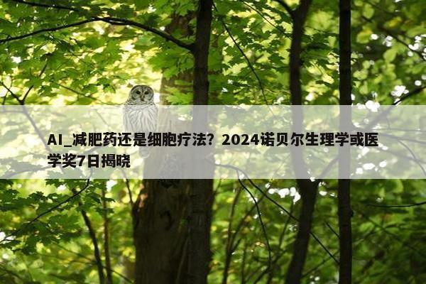 AI_减肥药还是细胞疗法？2024诺贝尔生理学或医学奖7日揭晓