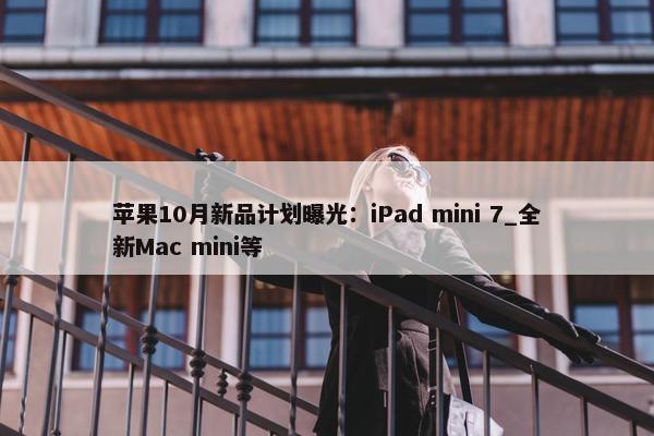 苹果10月新品计划曝光：iPad mini 7_全新Mac mini等