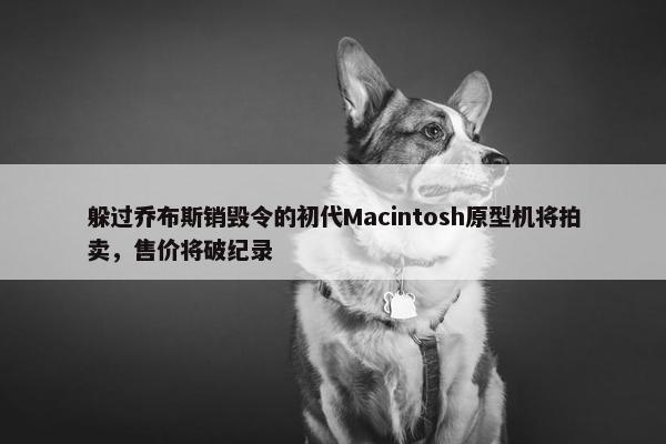 躲过乔布斯销毁令的初代Macintosh原型机将拍卖，售价将破纪录