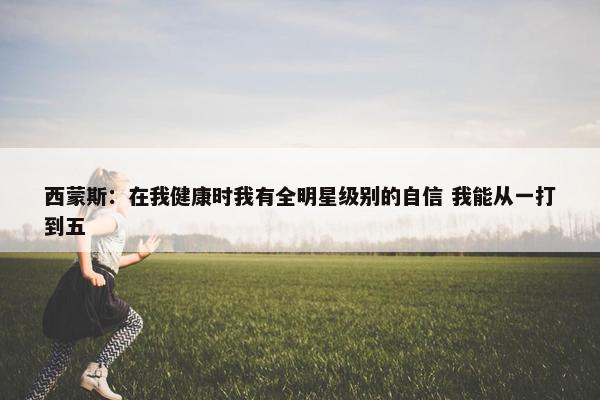 西蒙斯：在我健康时我有全明星级别的自信 我能从一打到五