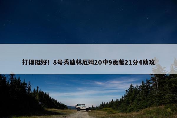 打得挺好！8号秀迪林厄姆20中9贡献21分4助攻