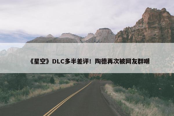 《星空》DLC多半差评！陶德再次被网友群嘲