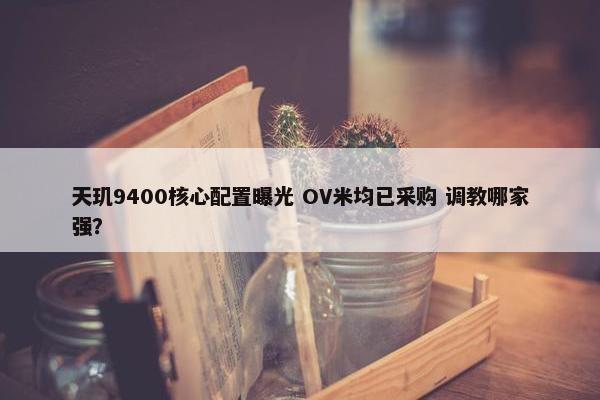 天玑9400核心配置曝光 OV米均已采购 调教哪家强？