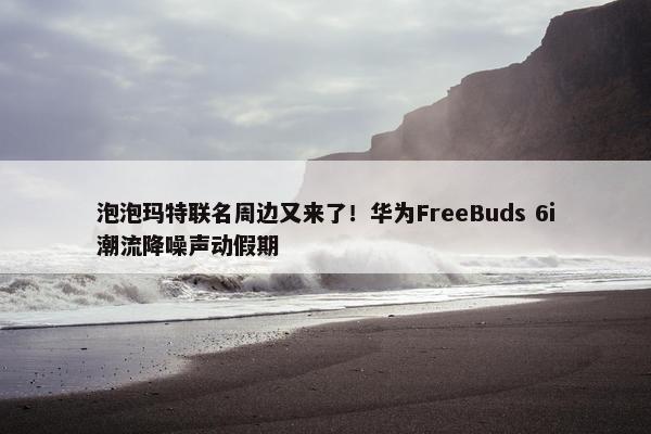 泡泡玛特联名周边又来了！华为FreeBuds 6i潮流降噪声动假期