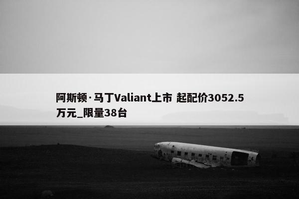 阿斯顿·马丁Valiant上市 起配价3052.5万元_限量38台