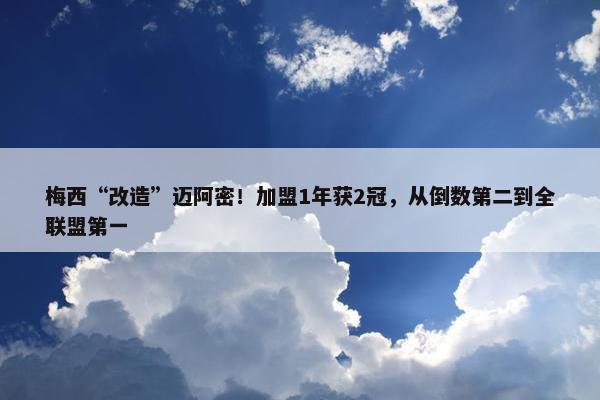 梅西“改造”迈阿密！加盟1年获2冠，从倒数第二到全联盟第一