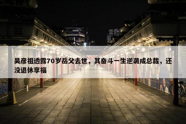 吴彦祖透露70岁岳父去世，其奋斗一生逆袭成总裁，还没退休享福