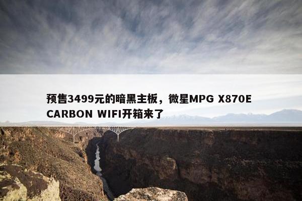 预售3499元的暗黑主板，微星MPG X870E CARBON WIFI开箱来了