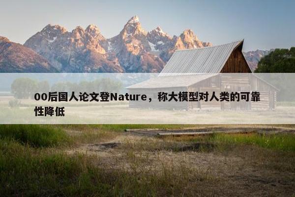 00后国人论文登Nature，称大模型对人类的可靠性降低