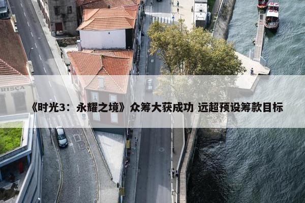 《时光3：永耀之境》众筹大获成功 远超预设筹款目标