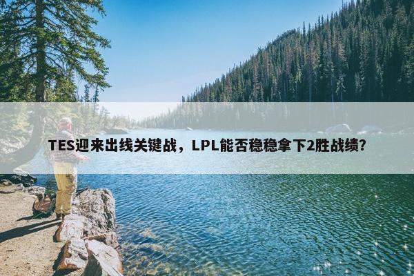 TES迎来出线关键战，LPL能否稳稳拿下2胜战绩？