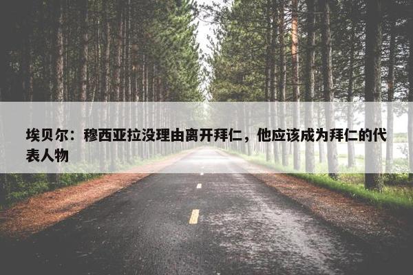 埃贝尔：穆西亚拉没理由离开拜仁，他应该成为拜仁的代表人物