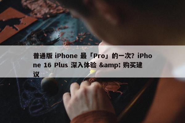 普通版 iPhone 最「Pro」的一次？iPhone 16 Plus 深入体验 & 购买建议