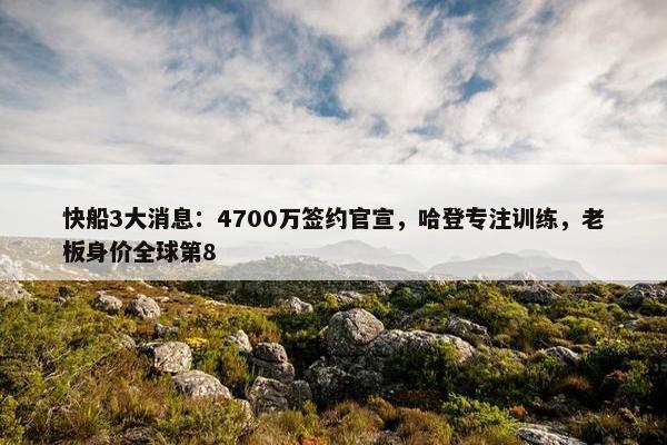 快船3大消息：4700万签约官宣，哈登专注训练，老板身价全球第8