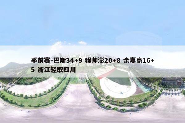 季前赛-巴斯34+9 程帅澎20+8 余嘉豪16+5 浙江轻取四川