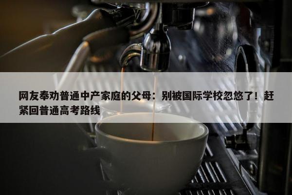 网友奉劝普通中产家庭的父母：别被国际学校忽悠了！赶紧回普通高考路线