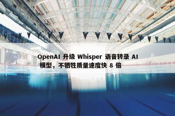 OpenAI 升级 Whisper 语音转录 AI 模型，不牺牲质量速度快 8 倍