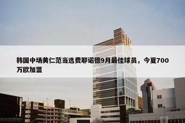 韩国中场黄仁范当选费耶诺德9月最佳球员，今夏700万欧加盟