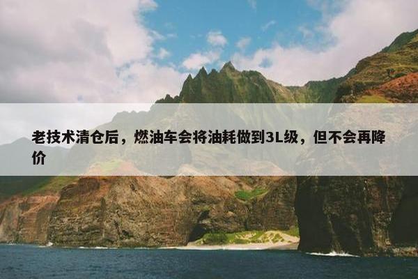 老技术清仓后，燃油车会将油耗做到3L级，但不会再降价