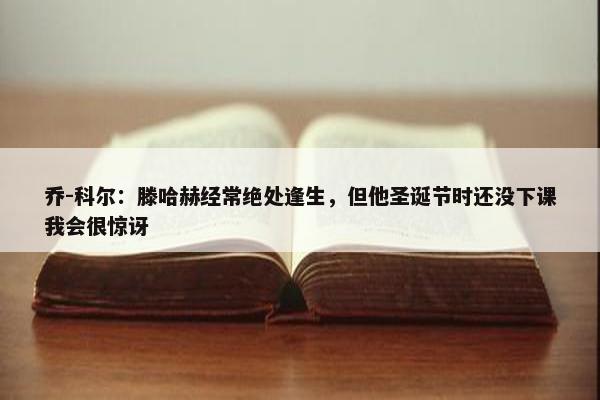 乔-科尔：滕哈赫经常绝处逢生，但他圣诞节时还没下课我会很惊讶