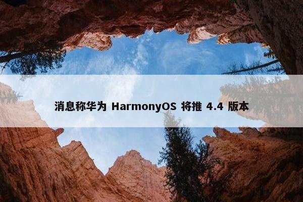 消息称华为 HarmonyOS 将推 4.4 版本