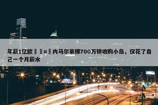 年薪1亿欧🤪内马尔豪掷700万镑收购小岛，仅花了自己一个月薪水