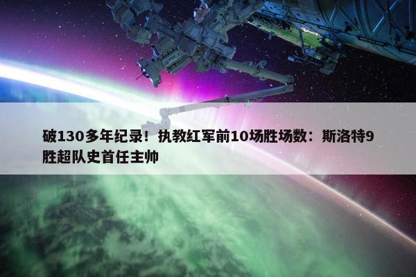 破130多年纪录！执教红军前10场胜场数：斯洛特9胜超队史首任主帅