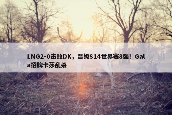 LNG2-0击败DK，晋级S14世界赛8强！Gala招牌卡莎乱杀