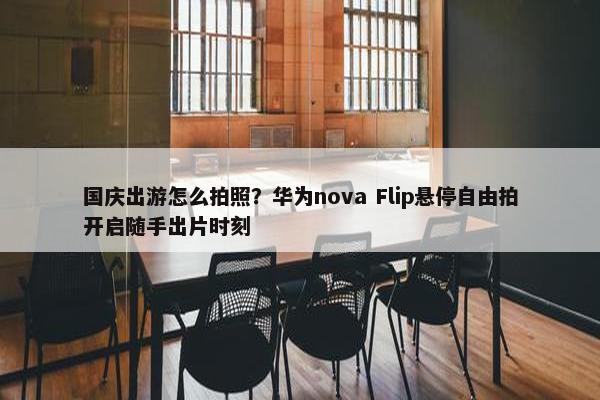 国庆出游怎么拍照？华为nova Flip悬停自由拍开启随手出片时刻