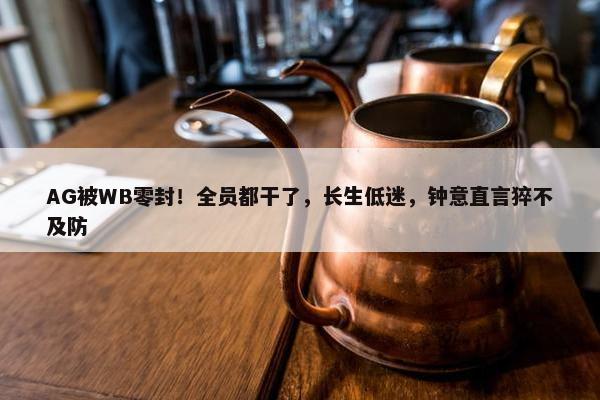 AG被WB零封！全员都干了，长生低迷，钟意直言猝不及防