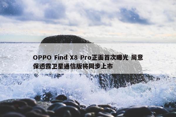 OPPO Find X8 Pro正面首次曝光 周意保透露卫星通信版将同步上市