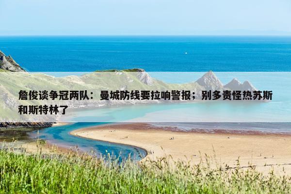 詹俊谈争冠两队：曼城防线要拉响警报；别多责怪热苏斯和斯特林了