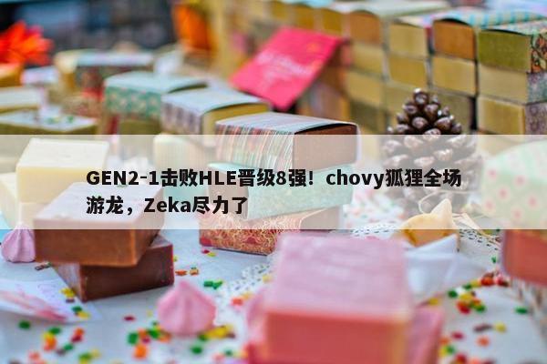 GEN2-1击败HLE晋级8强！chovy狐狸全场游龙，Zeka尽力了