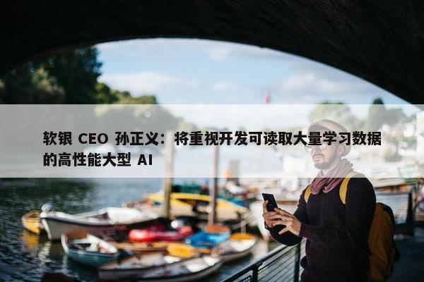 软银 CEO 孙正义：将重视开发可读取大量学习数据的高性能大型 AI