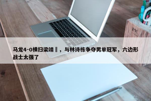 马龙4-0横扫梁靖崑，与林诗栋争夺男单冠军，六边形战士太强了