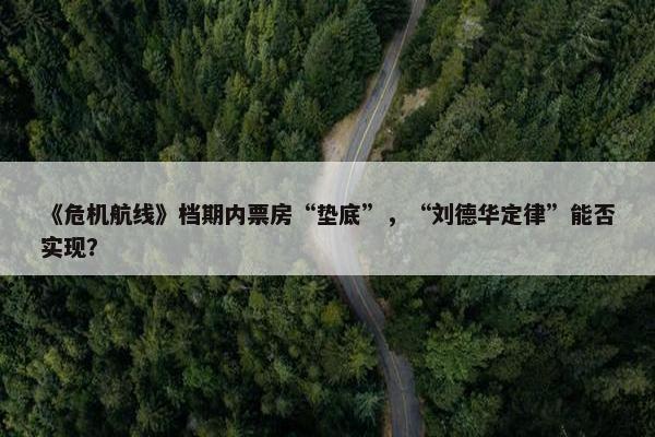 《危机航线》档期内票房“垫底”，“刘德华定律”能否实现？