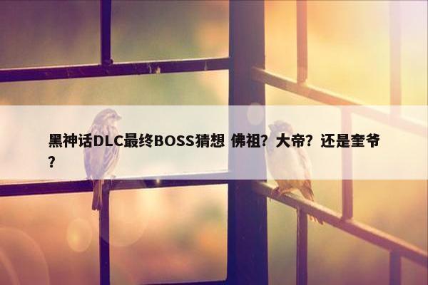 黑神话DLC最终BOSS猜想 佛祖？大帝？还是奎爷？