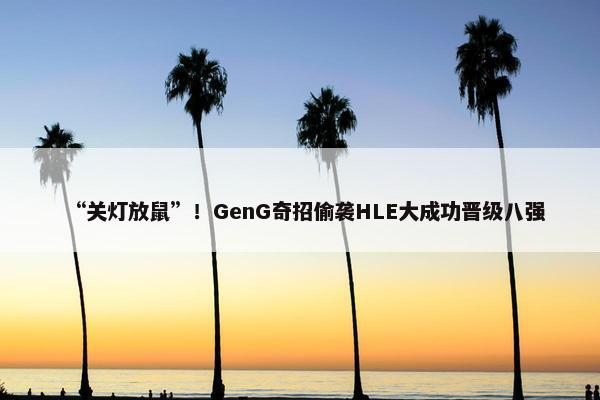 “关灯放鼠”！GenG奇招偷袭HLE大成功晋级八强