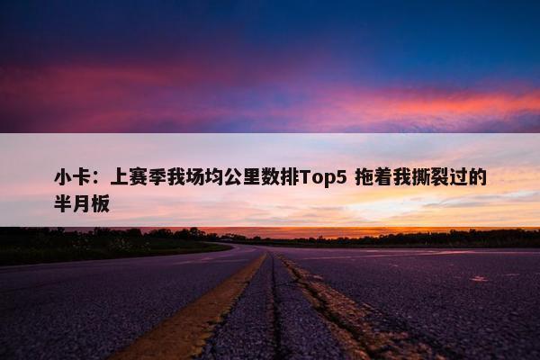 小卡：上赛季我场均公里数排Top5 拖着我撕裂过的半月板