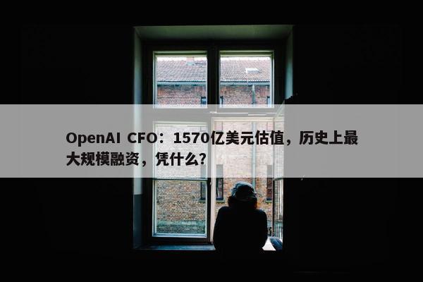 OpenAI CFO：1570亿美元估值，历史上最大规模融资，凭什么？