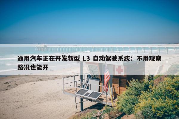 通用汽车正在开发新型 L3 自动驾驶系统：不用观察路况也能开