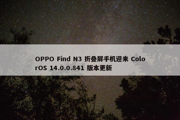 OPPO Find N3 折叠屏手机迎来 ColorOS 14.0.0.841 版本更新