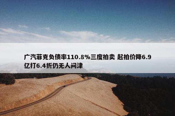 广汽菲克负债率110.8%三度拍卖 起拍价降6.9亿打6.4折仍无人问津