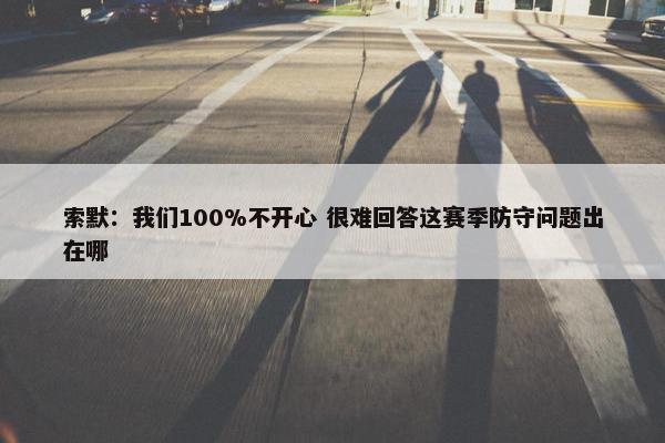 索默：我们100%不开心 很难回答这赛季防守问题出在哪