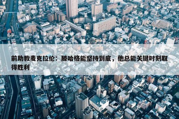 前助教麦克拉伦：滕哈格能坚持到底，他总能关键时刻取得胜利