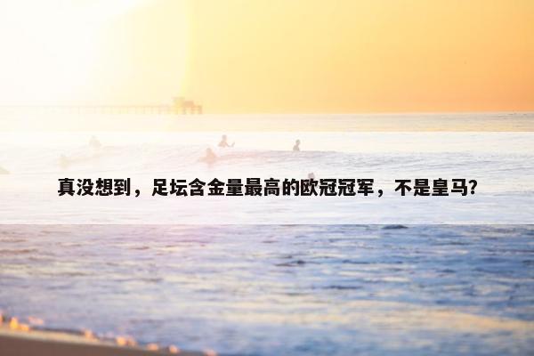 真没想到，足坛含金量最高的欧冠冠军，不是皇马？