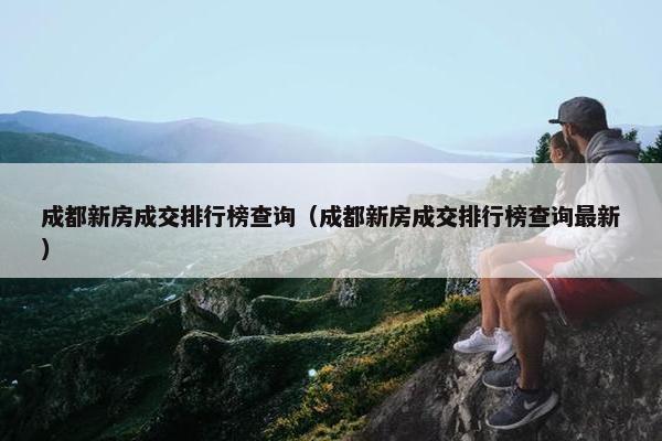 成都新房成交排行榜查询（成都新房成交排行榜查询最新）