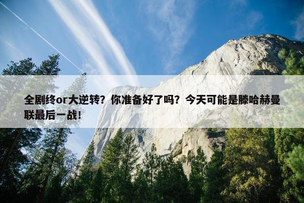 全剧终or大逆转？你准备好了吗？今天可能是滕哈赫曼联最后一战！