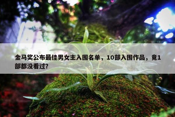 金马奖公布最佳男女主入围名单，10部入围作品，竟1部都没看过？